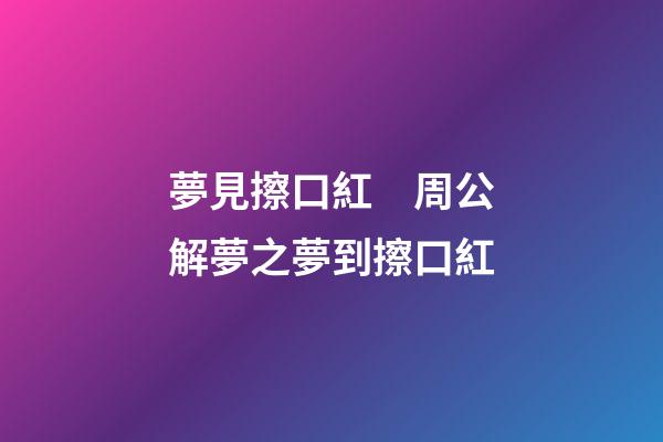 夢見擦口紅　周公解夢之夢到擦口紅